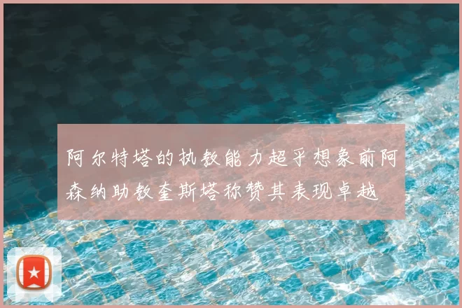 阿尔特塔的执教能力超乎想象前阿森纳助教奎斯塔称赞其表现卓越