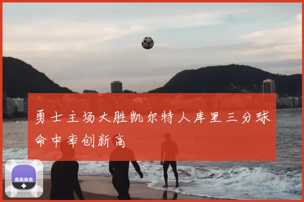 勇士主场大胜凯尔特人库里三分球命中率创新高
