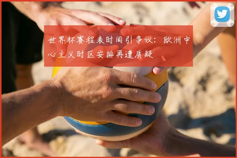 世界杯赛程表时间引争议:欧洲中心主义时区安排再遭质疑