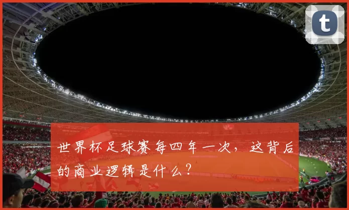 世界杯足球赛每四年一次,这背后的商业逻辑是什么?