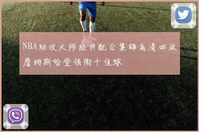 NBA助攻大师经典配合集锦高清回放詹姆斯哈登领衔十佳球