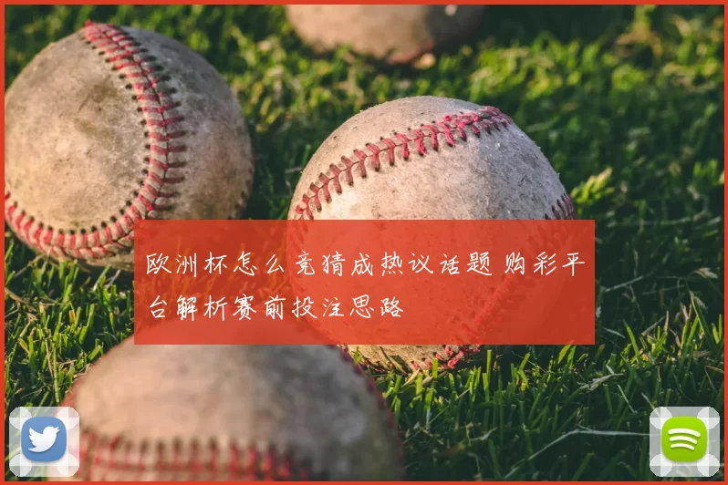 欧洲杯怎么竞猜成热议话题 购彩平台解析赛前投注思路