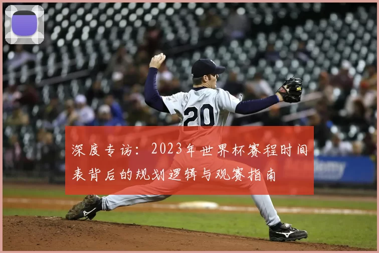 深度专访:2023年世界杯赛程时间表背后的规划逻辑与观赛指南