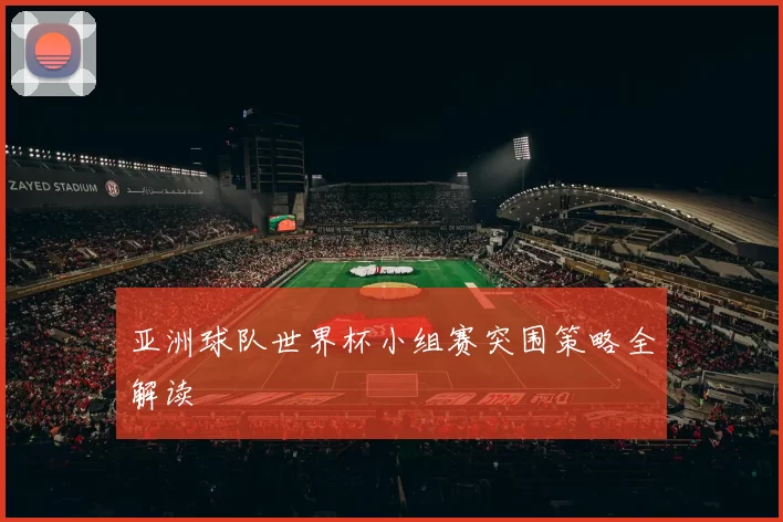亚洲球队世界杯小组赛突围策略全解读