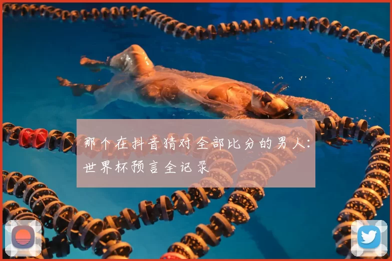 那个在抖音猜对全部比分的男人：世界杯预言全记录