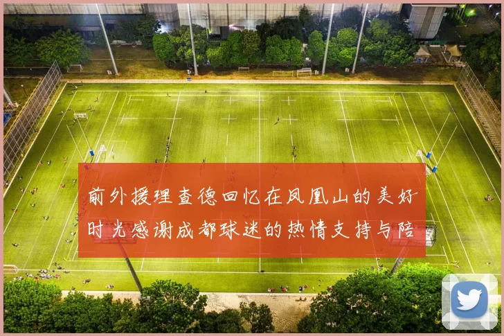 前外援理查德回忆在凤凰山的美好时光感谢成都球迷的热情支持与陪伴