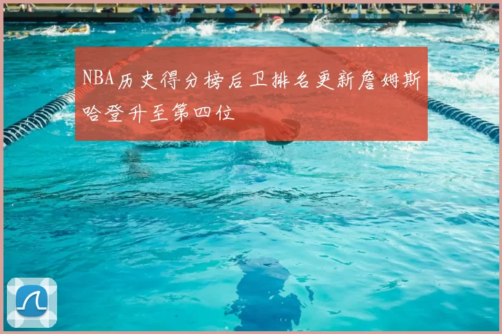 NBA历史得分榜后卫排名更新詹姆斯哈登升至第四位