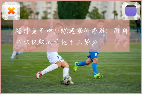 塔帅妻子回应球迷期待夺冠：胜利不仅仅取决于他个人努力