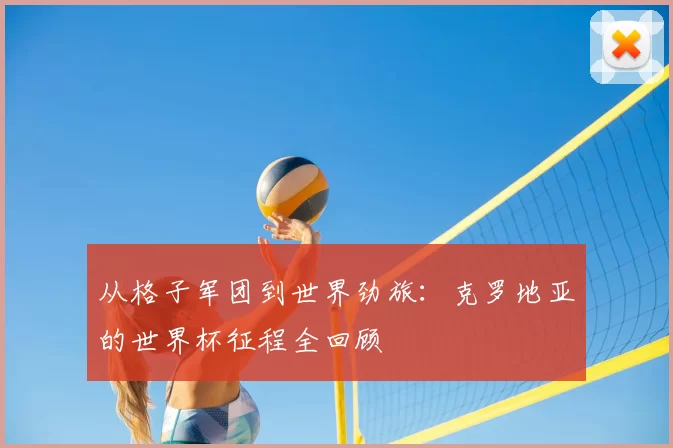 从格子军团到世界劲旅:克罗地亚的世界杯征程全回顾
