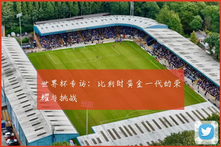 世界杯专访:比利时黄金一代的荣耀与挑战