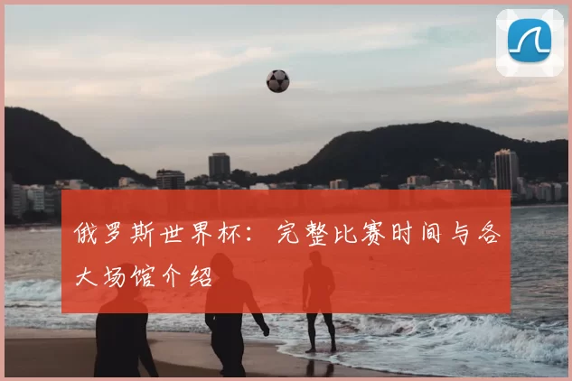俄罗斯世界杯：完整比赛时间与各大场馆介绍