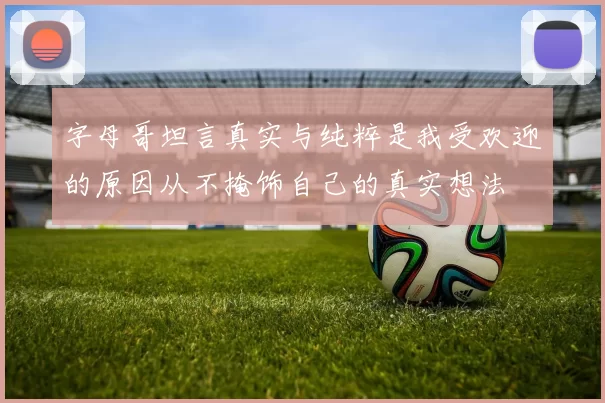 字母哥坦言真实与纯粹是我受欢迎的原因从不掩饰自己的真实想法