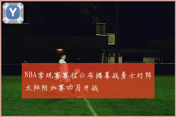 NBA常规赛赛程公布揭幕战勇士对阵太阳附加赛四月开战