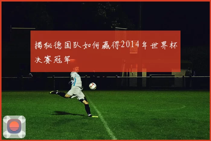 揭秘德国队如何赢得2014年世界杯决赛冠军