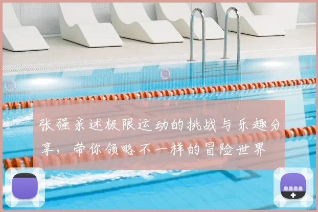 张强亲述极限运动的挑战与乐趣分享，带你领略不一样的冒险世界