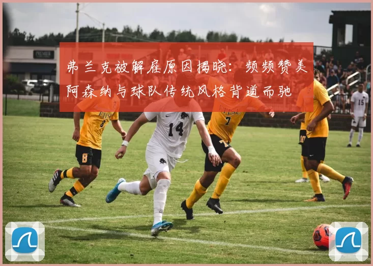 弗兰克被解雇原因揭晓:频频赞美阿森纳与球队传统风格背道而驰