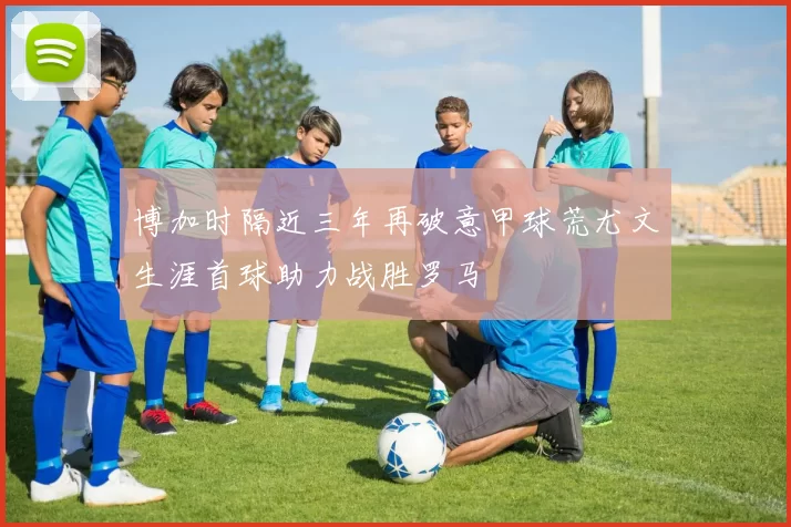 博加时隔近三年再破意甲球荒尤文生涯首球助力战胜罗马
