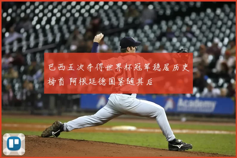 巴西五次夺得世界杯冠军稳居历史榜首 阿根廷德国紧随其后