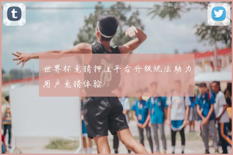 世界杯竞猜押注平台升级玩法助力用户竞猜体验