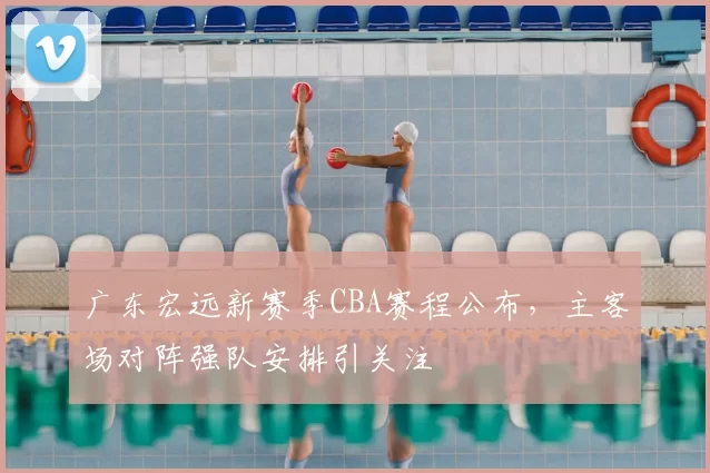 广东宏远新赛季CBA赛程公布,主客场对阵强队安排引关注