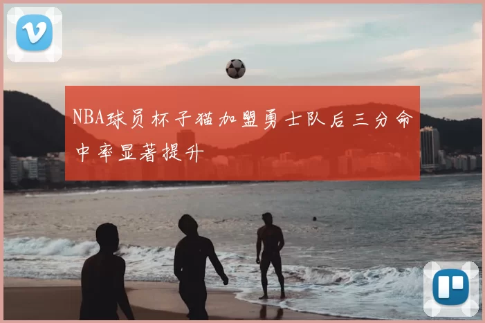 NBA球员杯子猫加盟勇士队后三分命中率显著提升