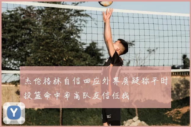 杰伦格林自信回应外界质疑称平时投篮命中率高队友信任我