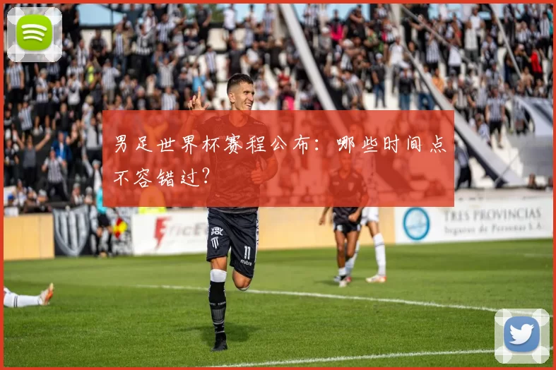 男足世界杯赛程公布:哪些时间点不容错过?