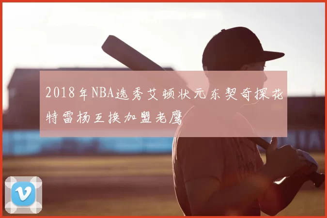 2018年NBA选秀艾顿状元东契奇探花特雷杨互换加盟老鹰