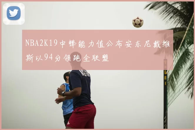 NBA2K19中锋能力值公布安东尼戴维斯以94分领跑全联盟