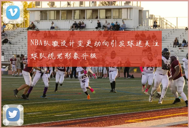 NBA队徽设计变更动向引发球迷关注球队视觉形象升级