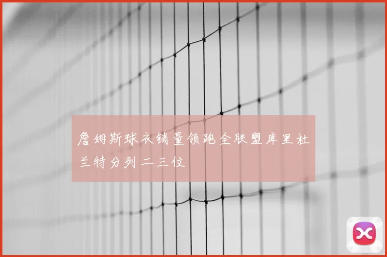 詹姆斯球衣销量领跑全联盟库里杜兰特分列二三位
