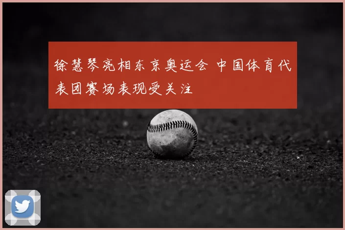 徐慧琴亮相东京奥运会 中国体育代表团赛场表现受关注