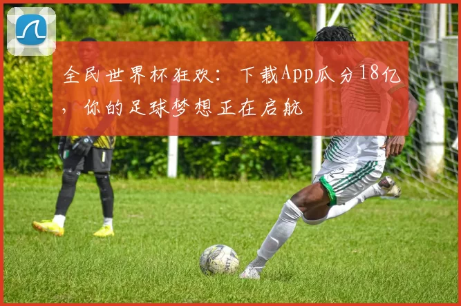 全民世界杯狂欢:下载App瓜分18亿,你的足球梦想正在启航