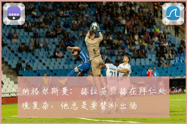 纳格尔斯曼:赫拉芬贝赫在拜仁处境复杂,他总是要替补出场