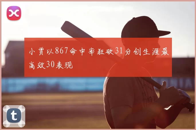 小贾以867命中率狂砍31分创生涯最高效30表现