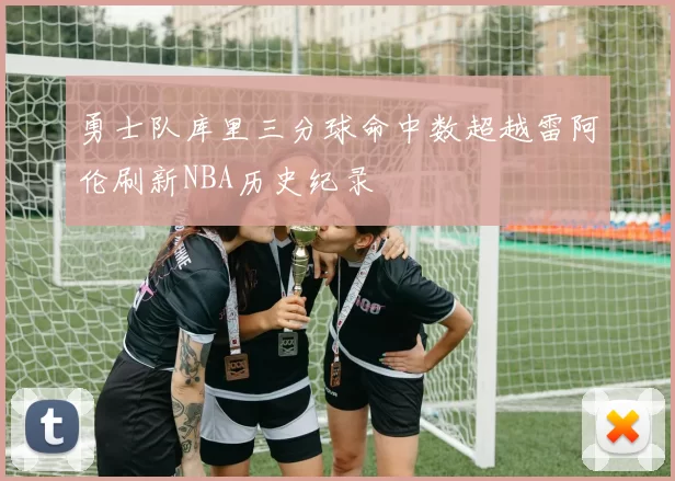 勇士队库里三分球命中数超越雷阿伦刷新NBA历史纪录
