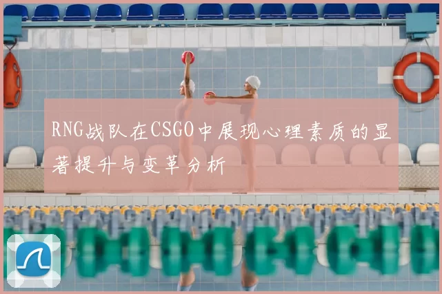 RNG战队在CSGO中展现心理素质的显著提升与变革分析