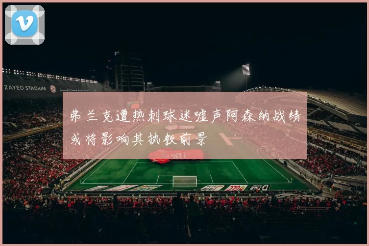 弗兰克遭热刺球迷嘘声阿森纳战绩或将影响其执教前景