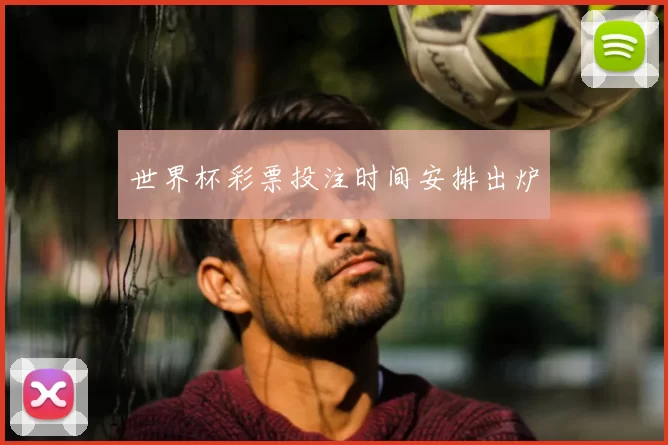 世界杯彩票投注时间安排出炉