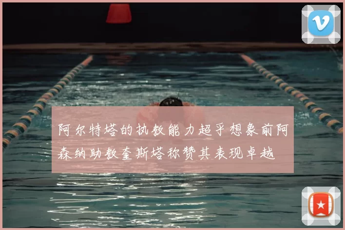 阿尔特塔的执教能力超乎想象前阿森纳助教奎斯塔称赞其表现卓越