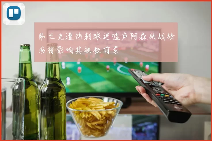 弗兰克遭热刺球迷嘘声阿森纳战绩或将影响其执教前景
