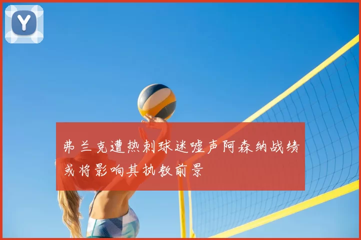弗兰克遭热刺球迷嘘声阿森纳战绩或将影响其执教前景