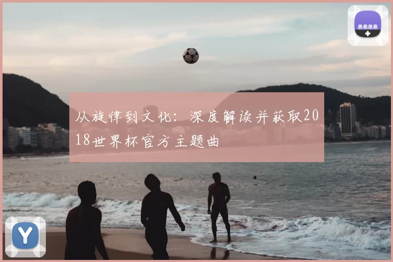 从旋律到文化：深度解读并获取2018世界杯官方主题曲