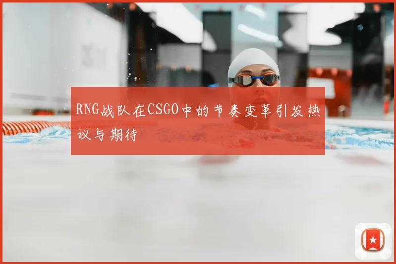 RNG战队在CSGO中的节奏变革引发热议与期待