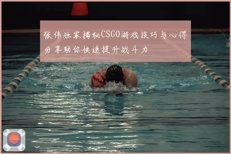 张伟独家揭秘CSGO游戏技巧与心得分享助你快速提升战斗力