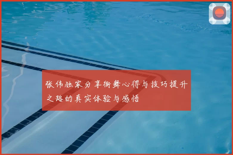 张伟独家分享街舞心得与技巧提升之路的真实体验与感悟
