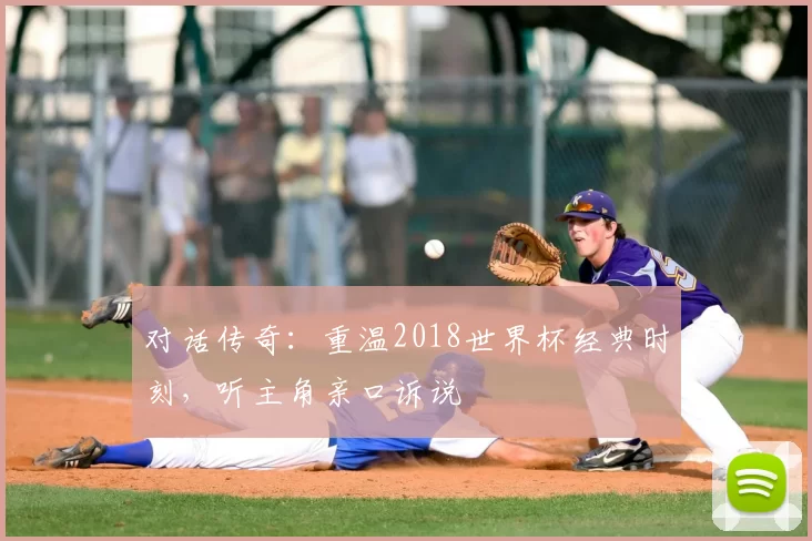 对话传奇：重温2018世界杯经典时刻，听主角亲口诉说