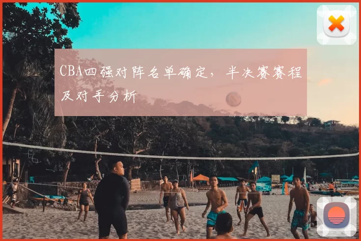 CBA四强对阵名单确定，半决赛赛程及对手分析