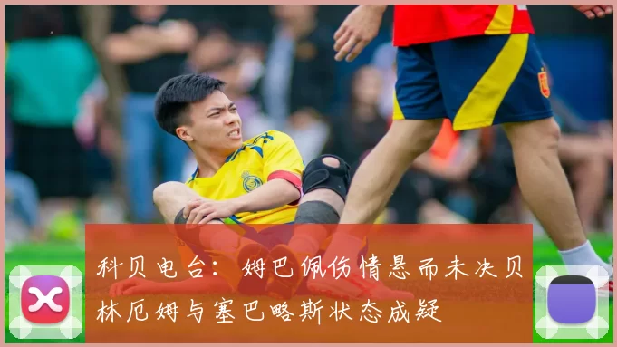 科贝电台：姆巴佩伤情悬而未决贝林厄姆与塞巴略斯状态成疑