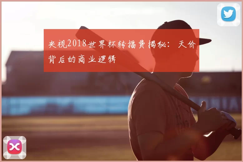 央视2018世界杯转播费揭秘:天价背后的商业逻辑